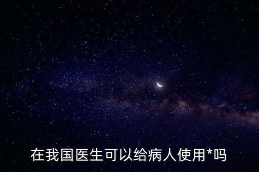 人可以*嗎，在我國醫(yī)生可以給病人使用*嗎