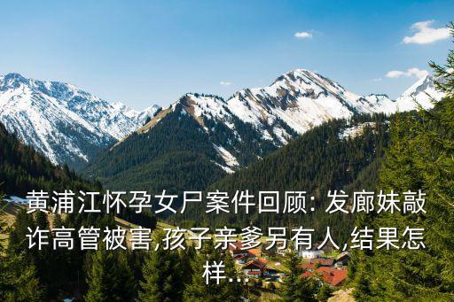 黃浦江懷孕女尸案件回顧: 發(fā)廊妹敲詐高管被害,孩子親爹另有人,結(jié)果怎樣...