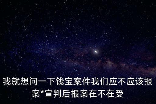 錢寶案，我就想問一下錢寶案件我們應(yīng)不應(yīng)該報案*宣判后報案在不在受