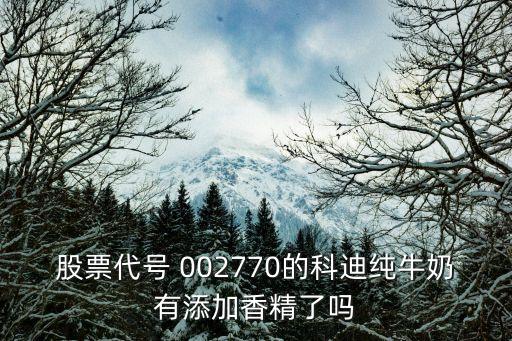 股票代號 002770的科迪純牛奶有添加香精了嗎