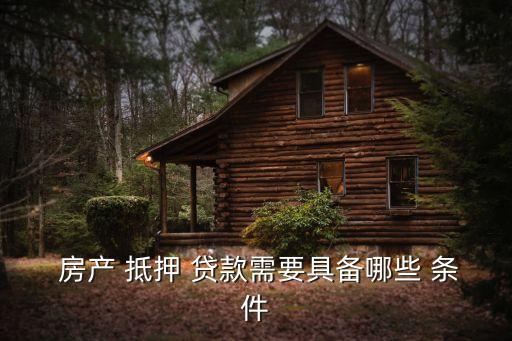 房產(chǎn)抵押貸款需要什么條件,農(nóng)業(yè)銀行房產(chǎn)抵押貸款需要什么條件