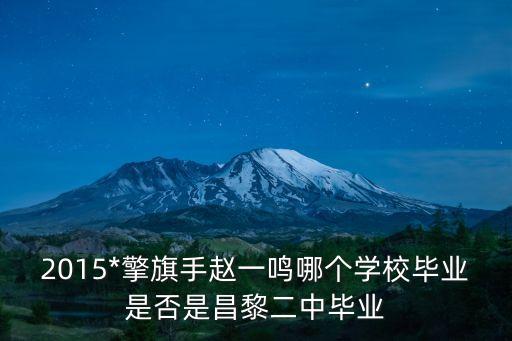 趙一鳴，2015*擎旗手趙一鳴哪個學校畢業(yè)是否是昌黎二中畢業(yè)