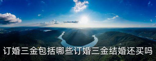 訂婚三金包括哪些訂婚三金結(jié)婚還買嗎