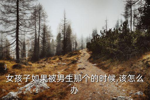 女孩子如果被男生那個的時候,該怎么辦