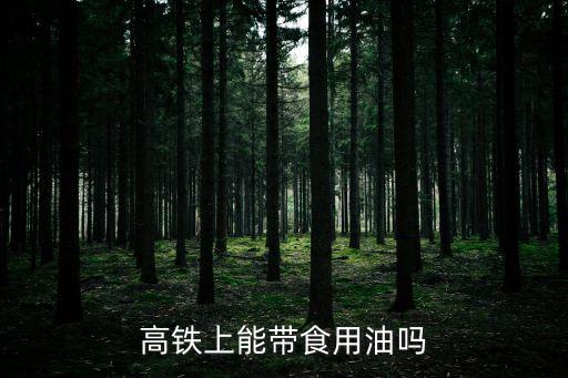 食用油能帶上高鐵嗎，高鐵上能帶食用油嗎
