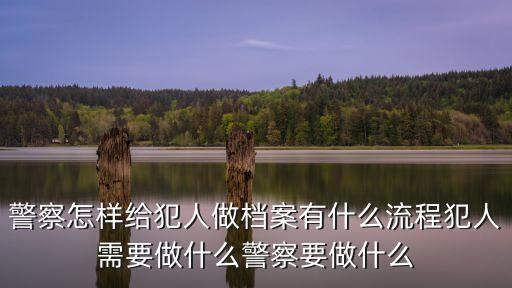 警察怎樣給犯人做檔案有什么流程犯人需要做什么警察要做什么