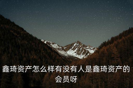 鑫琦資產(chǎn)怎么樣有沒有人是鑫琦資產(chǎn)的會員呀