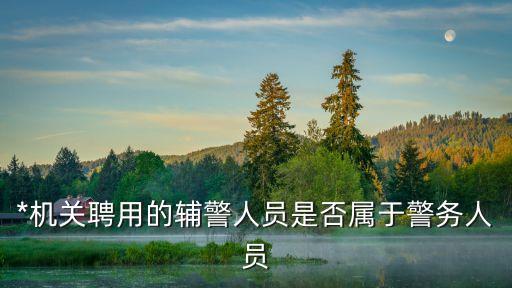 輔警算警察嗎，*機(jī)關(guān)聘用的輔警人員是否屬于警務(wù)人員