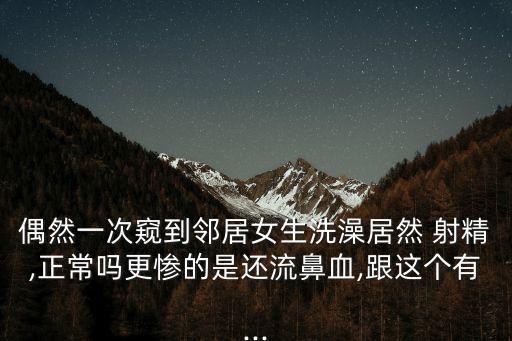 偶然一次窺到鄰居女生洗澡居然 射精,正常嗎更慘的是還流鼻血,跟這個(gè)有...
