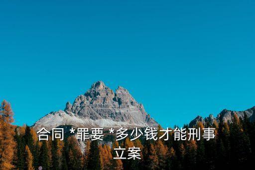  合同 *罪要 *多少錢才能刑事 立案