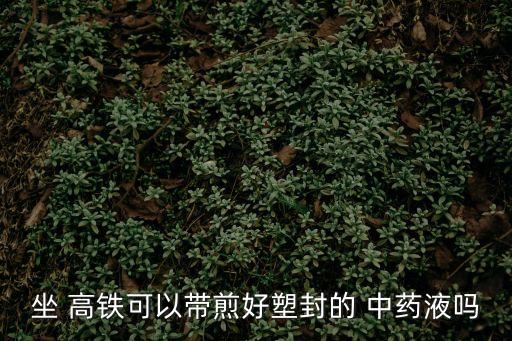 坐 高鐵可以帶煎好塑封的 中藥液?jiǎn)? class=