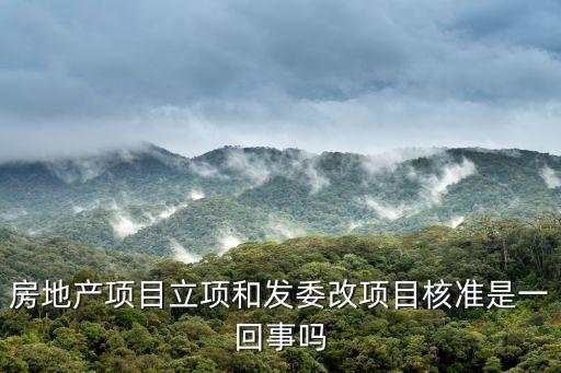 項(xiàng)目核準(zhǔn)，房地產(chǎn)項(xiàng)目立項(xiàng)和發(fā)委改項(xiàng)目核準(zhǔn)是一回事嗎