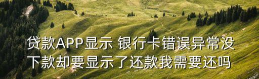  貸款A(yù)PP顯示 銀行卡錯(cuò)誤異常沒(méi)下款卻要顯示了還款我需要還嗎