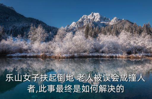 樂(lè)山女子扶起倒地 老人被誤會(huì)成撞人者,此事最終是如何解決的