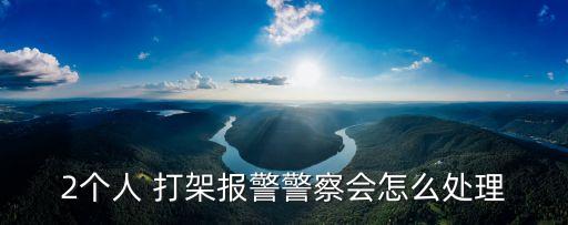 2個(gè)人 打架報(bào)警警察會(huì)怎么處理