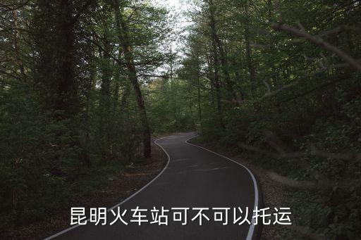 昆明火車站可不可以托運(yùn)