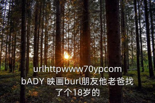 urlhttpwww70ypcombADY 映畫burl朋友他老爸找了個(gè)18歲的
