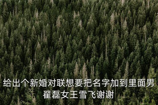 給出個新婚對聯(lián)想要把名字加到里面男翟磊女王雪飛謝謝