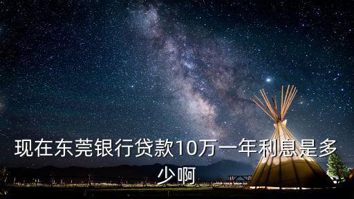 現(xiàn)在東莞銀行貸款10萬一年利息是多少啊