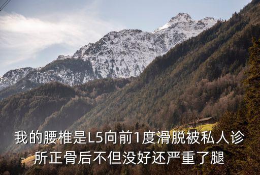 我被正骨害了，我的腰椎是L5向前1度滑脫被私人診所正骨后不但沒(méi)好還嚴(yán)重了腿