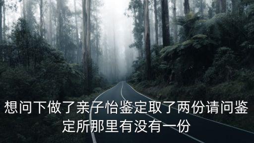 親子鑒定秘檔，想問下做了親子怡鑒定取了兩份請問鑒定所那里有沒有一份
