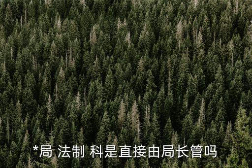 法制科是干什么的,*局法制科是干什么的