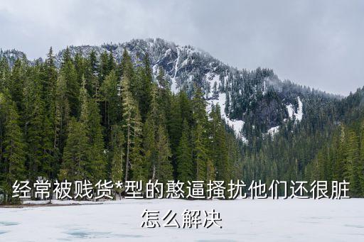 經(jīng)常被賤貨*型的憨逼搔擾他們還很臟怎么解決
