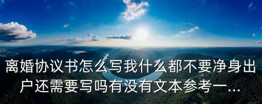 離婚協(xié)議書怎么寫我什么都不要凈身出戶還需要寫嗎有沒有文本參考一...