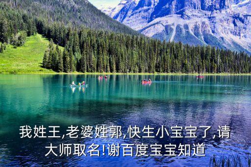 我姓王,老婆姓郭,快生小寶寶了,請大師取名!謝百度寶寶知道