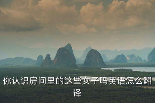 你認(rèn)識(shí)房間里的這些女子嗎英語(yǔ)怎么翻譯