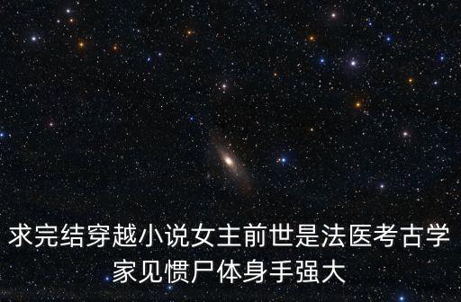 求完結(jié)穿越小說女主前世是法醫(yī)考古學家見慣尸體身手強大