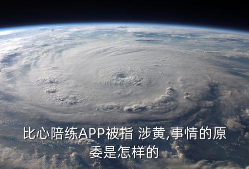 比心陪練APP被指 涉黃,事情的原委是怎樣的