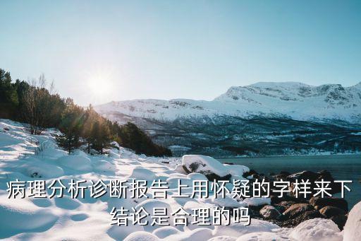 合理的懷疑，病理分析診斷報告上用懷疑的字樣來下結(jié)論是合理的嗎