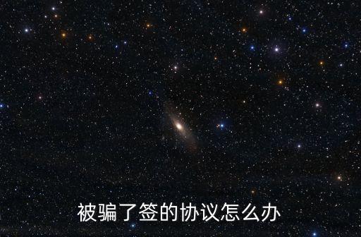 被騙了簽的協(xié)議怎么辦