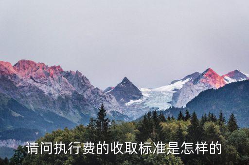 執(zhí)行費收取標準，請問執(zhí)行費的收取標準是怎樣的