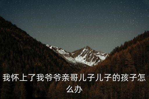 我懷上了我爺爺親哥兒子兒子的孩子怎么辦