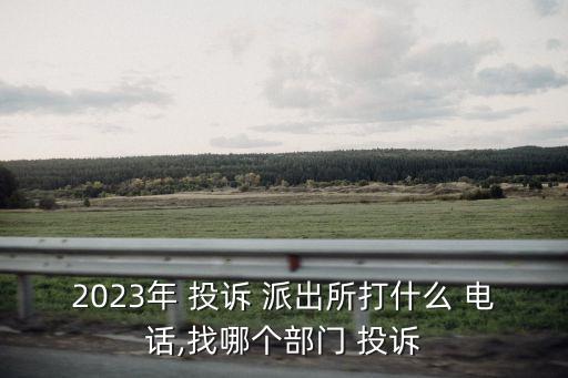 2023年 投訴 派出所打什么 電話,找哪個(gè)部門 投訴