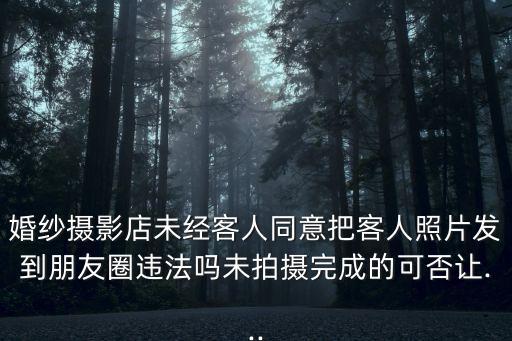 婚紗攝影店未經(jīng)客人同意把客人照片發(fā)到朋友圈違法嗎未拍攝完成的可否讓...