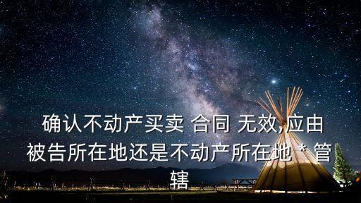 確認(rèn)合同無效管轄*,房屋買賣合同無效管轄*