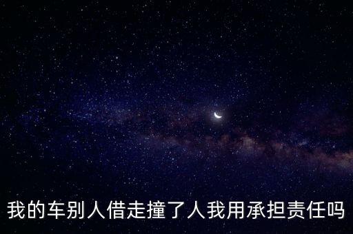車借給別人出了事故要承擔責任嗎，我的車別人借走撞了人我用承擔責任嗎