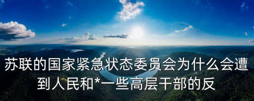 緊急狀態(tài)委員會(huì)，蘇聯(lián)的國家緊急狀態(tài)委員會(huì)為什么會(huì)遭到人民和*一些高層干部的反