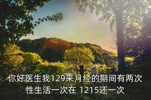 你好醫(yī)生我129來月經(jīng)的期間有兩次性生活一次在 1215還一次