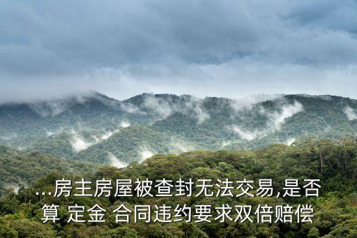 ...房主房屋被查封無(wú)法交易,是否算 定金 合同違約要求雙倍賠償