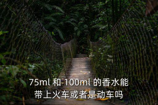 75ml 和 100ml 的香水能帶上火車或者是動(dòng)車嗎