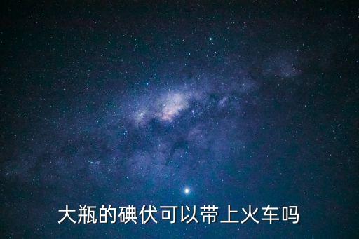大瓶的碘伏可以帶上火車嗎