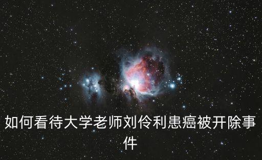 劉伶利，如何看待大學(xué)老師劉伶利患癌被開除事件