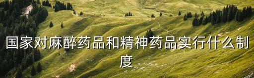 國家對麻醉藥品和精神藥品實行什么制度