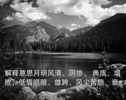 解釋意思月明風(fēng)清、陰慘、 典質(zhì)、塌敗、低眉順眼、雄跨、風(fēng)塵苦旅、衰...