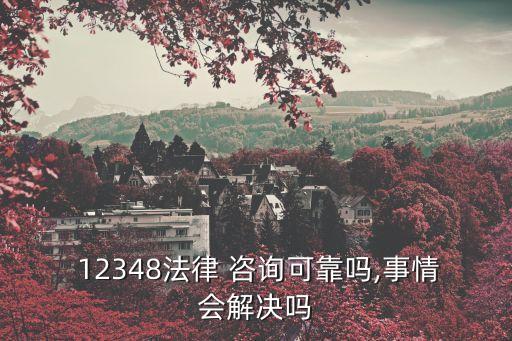  12348法律 咨詢可靠嗎,事情會(huì)解決嗎