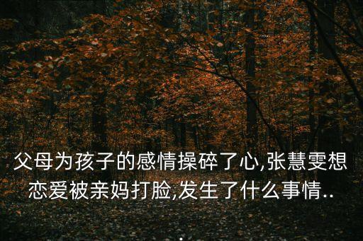 父母為孩子的感情操碎了心,張慧雯想戀愛被親媽打臉,發(fā)生了什么事情...